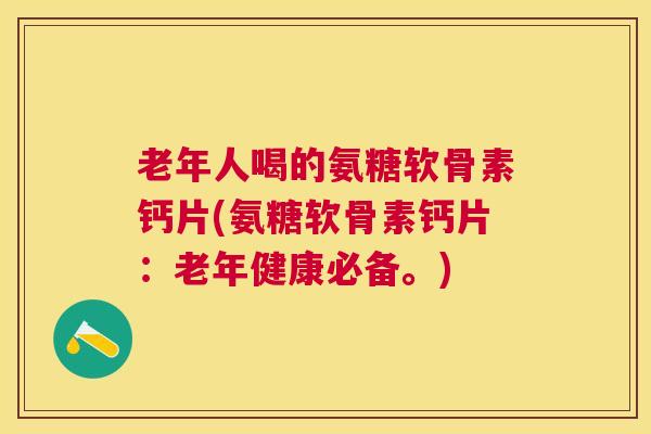 老年人喝的氨糖软骨素钙片(氨糖软骨素钙片：老年健康必备。)