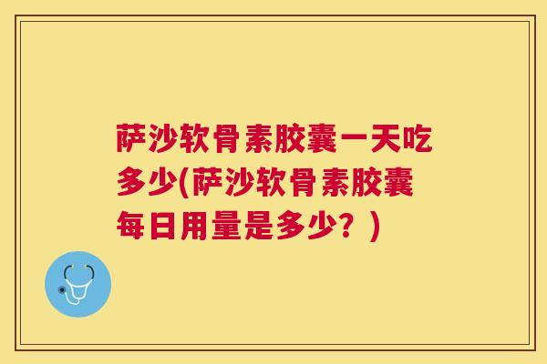 萨沙软骨素胶囊一天吃多少(萨沙软骨素胶囊每日用量是多少？)