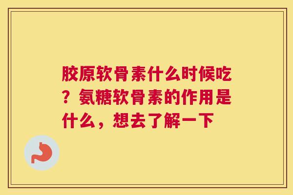 胶原软骨素什么时候吃？氨糖软骨素的作用是什么，想去了解一下