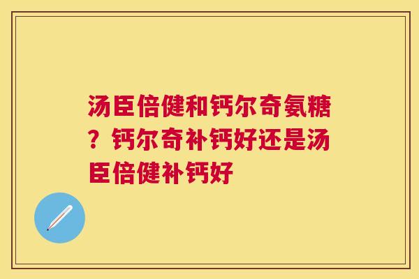 汤臣倍健和钙尔奇氨糖？钙尔奇补钙好还是汤臣倍健补钙好