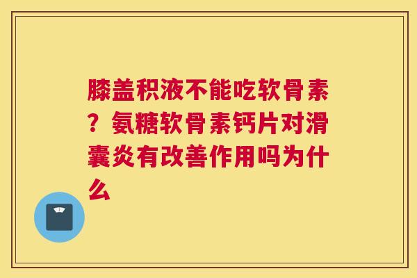 膝盖积液不能吃软骨素？氨糖软骨素钙片对滑囊炎有改善作用吗为什么