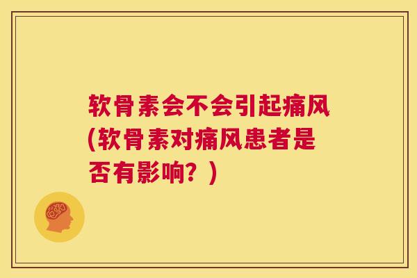 软骨素会不会引起痛风(软骨素对痛风患者是否有影响？)