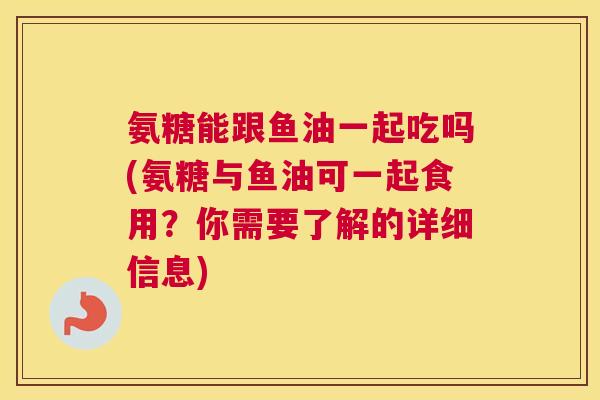 氨糖能跟鱼油一起吃吗(氨糖与鱼油可一起食用？你需要了解的详细信息)