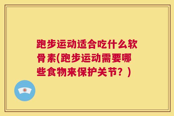 跑步运动适合吃什么软骨素(跑步运动需要哪些食物来保护关节？)