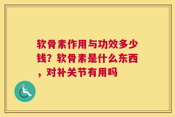软骨素作用与功效多少钱？软骨素是什么东西，对补关节有用吗