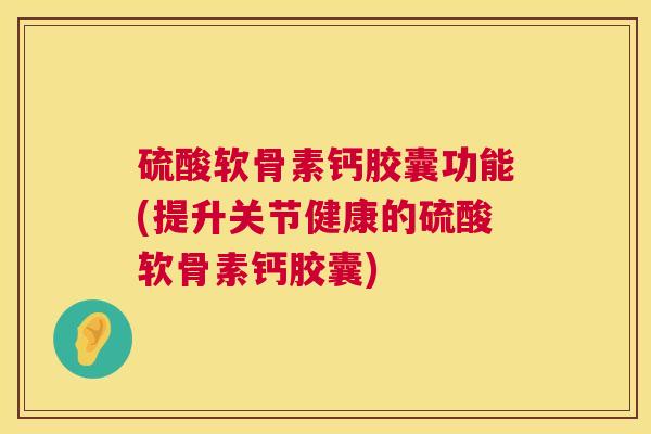 硫酸软骨素钙胶囊功能(提升关节健康的硫酸软骨素钙胶囊)