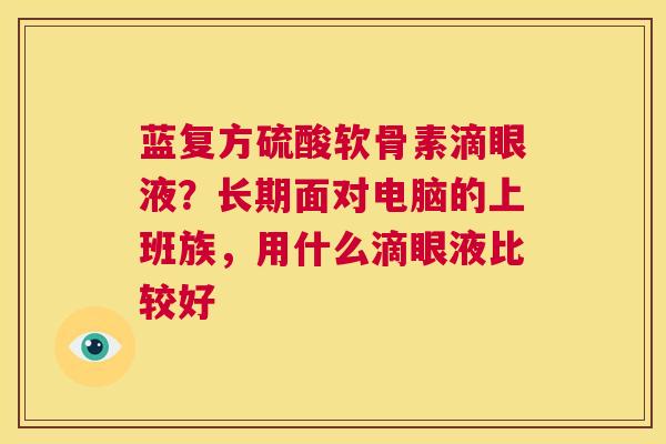蓝复方硫酸软骨素滴眼液？长期面对电脑的上班族，用什么滴眼液比较好