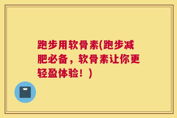 跑步用软骨素(跑步减肥必备，软骨素让你更轻盈体验！)