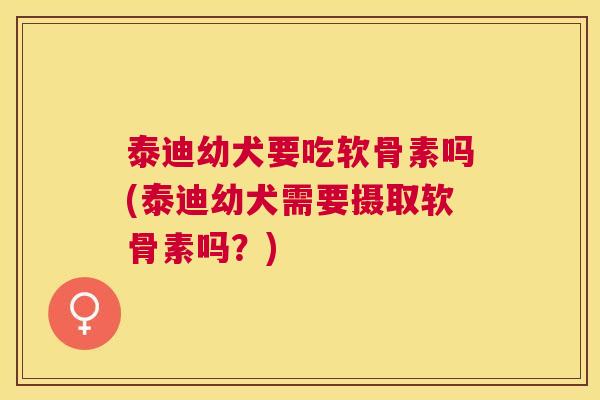 泰迪幼犬要吃软骨素吗(泰迪幼犬需要摄取软骨素吗？)