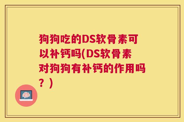 狗狗吃的DS软骨素可以补钙吗(DS软骨素对狗狗有补钙的作用吗？)