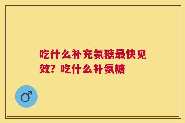 吃什么补充氨糖最快见效？吃什么补氨糖