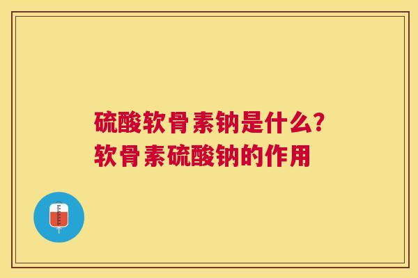 硫酸软骨素钠是什么？软骨素硫酸钠的作用