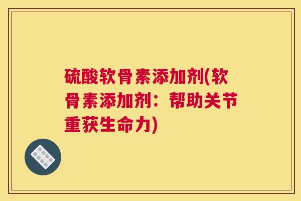 硫酸软骨素添加剂(软骨素添加剂：帮助关节重获生命力)