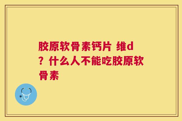 胶原软骨素钙片 维d？什么人不能吃胶原软骨素