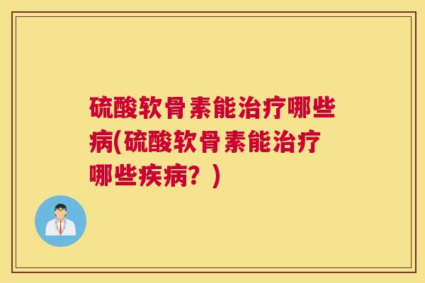 硫酸软骨素能治疗哪些病(硫酸软骨素能治疗哪些疾病？)