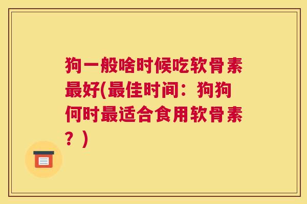 狗一般啥时候吃软骨素最好(最佳时间：狗狗何时最适合食用软骨素？)