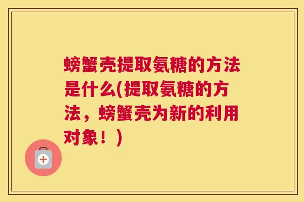 螃蟹壳提取氨糖的方法是什么(提取氨糖的方法，螃蟹壳为新的利用对象！)