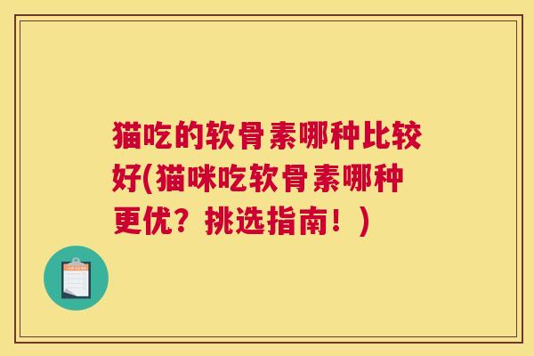 猫吃的软骨素哪种比较好(猫咪吃软骨素哪种更优？挑选指南！)
