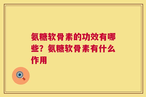 氨糖软骨素的功效有哪些？氨糖软骨素有什么作用