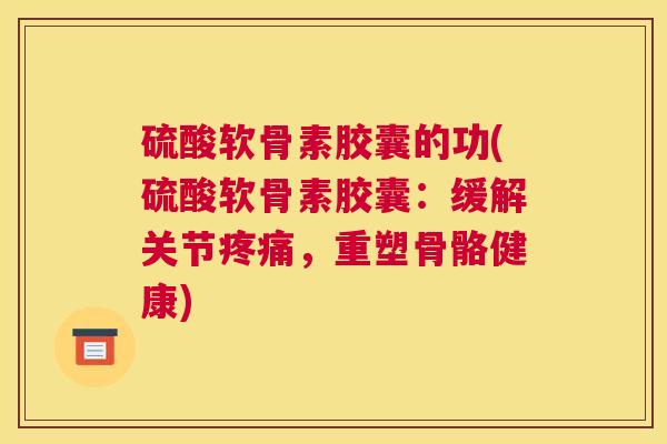 硫酸软骨素胶囊的功(硫酸软骨素胶囊：缓解关节疼痛，重塑骨骼健康)