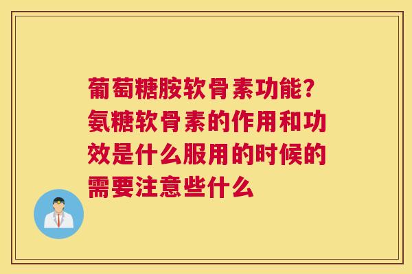 葡萄糖胺软骨素功能？氨糖软骨素的作用和功效是什么服用的时候的需要注意些什么