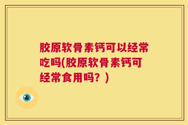 胶原软骨素钙可以经常吃吗(胶原软骨素钙可经常食用吗？)
