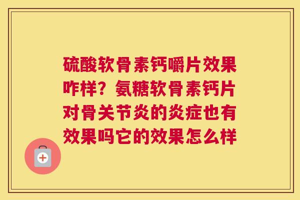 硫酸软骨素钙嚼片效果咋样？氨糖软骨素钙片对骨关节炎的炎症也有效果吗它的效果怎么样