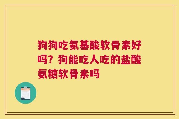 狗狗吃氨基酸软骨素好吗？狗能吃人吃的盐酸氨糖软骨素吗