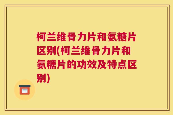 柯兰维骨力片和氨糖片区别(柯兰维骨力片和氨糖片的功效及特点区别)