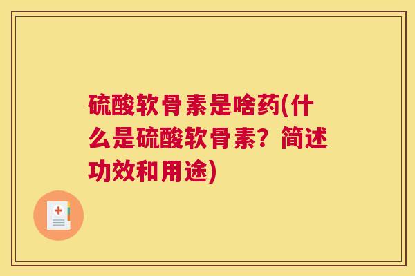 硫酸软骨素是啥药(什么是硫酸软骨素？简述功效和用途)