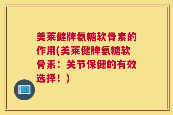 美莱健牌氨糖软骨素的作用(美莱健牌氨糖软骨素：关节保健的有效选择！)
