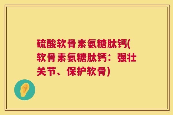 硫酸软骨素氨糖肽钙(软骨素氨糖肽钙：强壮关节、保护软骨)