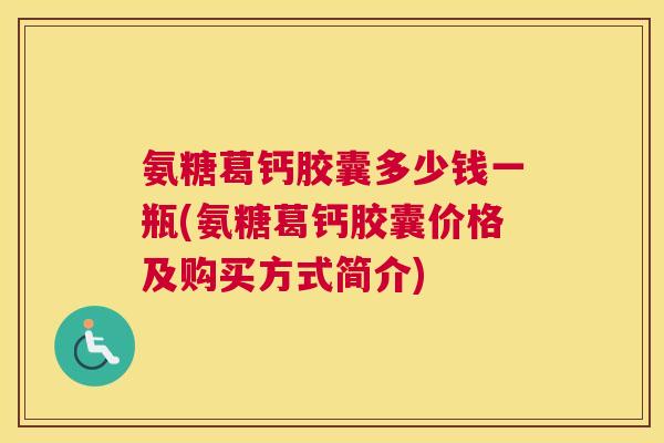 氨糖葛钙胶囊多少钱一瓶(氨糖葛钙胶囊价格及购买方式简介)