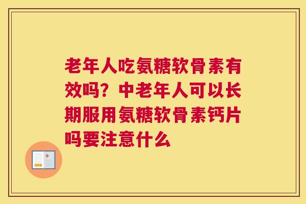 老年人吃氨糖软骨素有效吗？中老年人可以长期服用氨糖软骨素钙片吗要注意什么