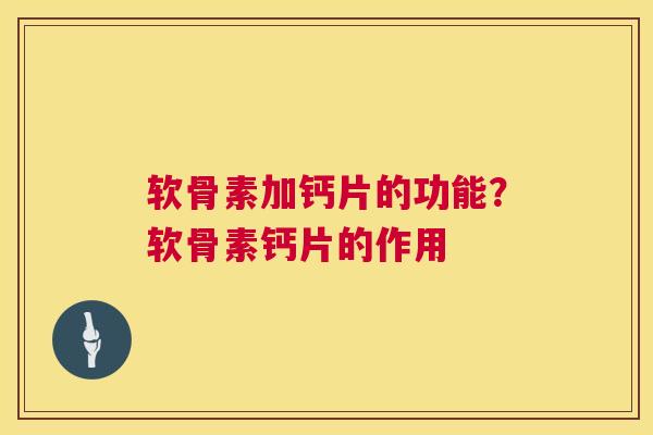 软骨素加钙片的功能？软骨素钙片的作用