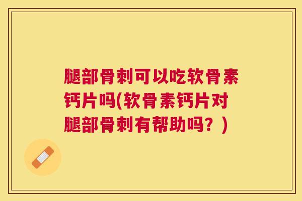 腿部骨刺可以吃软骨素钙片吗(软骨素钙片对腿部骨刺有帮助吗？)