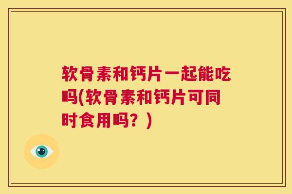 软骨素和钙片一起能吃吗(软骨素和钙片可同时食用吗？)