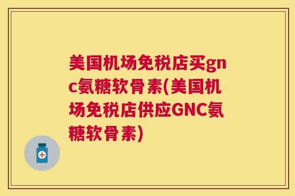 美国机场免税店买gnc氨糖软骨素(美国机场免税店供应GNC氨糖软骨素)