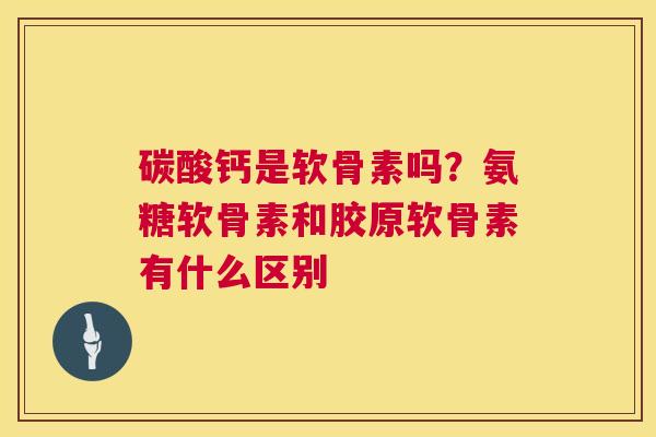 碳酸钙是软骨素吗？氨糖软骨素和胶原软骨素有什么区别