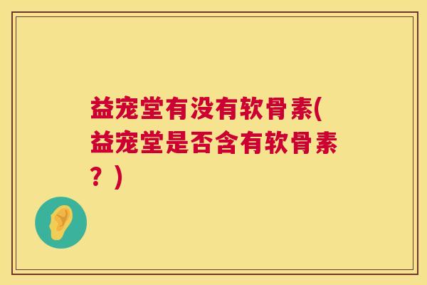 益宠堂有没有软骨素(益宠堂是否含有软骨素？)