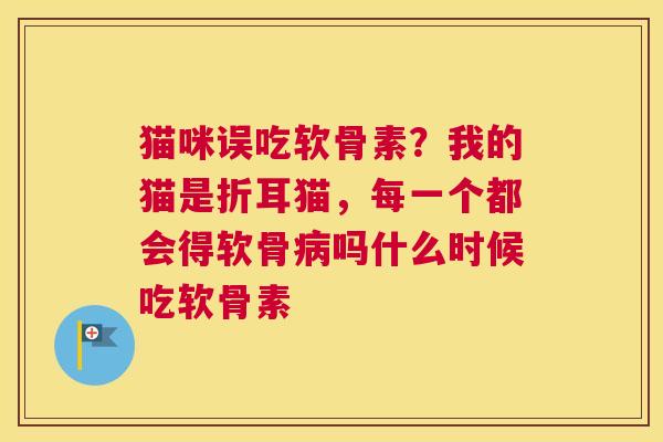猫咪误吃软骨素？我的猫是折耳猫，每一个都会得软骨病吗什么时候吃软骨素