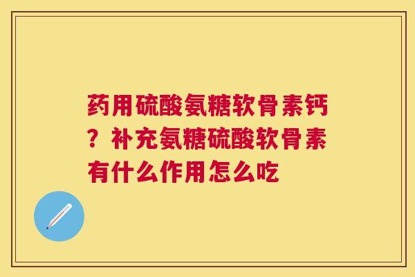 药用硫酸氨糖软骨素钙？补充氨糖硫酸软骨素有什么作用怎么吃