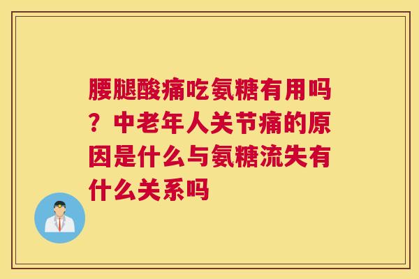 腰腿酸痛吃氨糖有用吗？中老年人关节痛的原因是什么与氨糖流失有什么关系吗