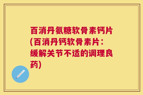 百消丹氨糖软骨素钙片(百消丹钙软骨素片:缓解关节不适的调理良药) 百消丹氨糖软骨素钙片(百消丹钙软骨素片:缓解关节不适的调理良药)