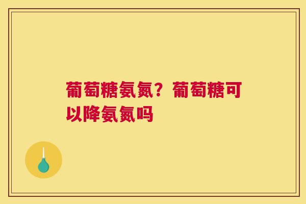 葡萄糖氨氮？葡萄糖可以降氨氮吗