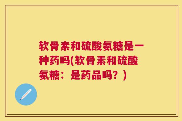 软骨素和硫酸氨糖是一种药吗(软骨素和硫酸氨糖：是药品吗？)