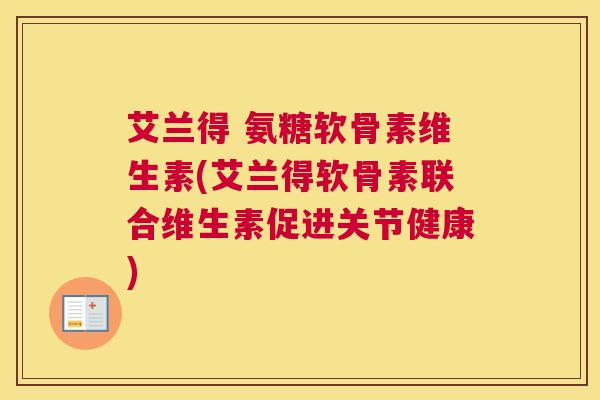 艾兰得 氨糖软骨素维生素(艾兰得软骨素联合维生素促进关节健康)