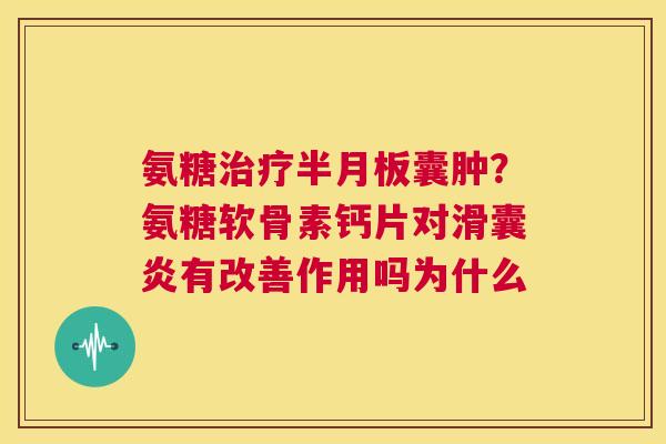氨糖治疗半月板囊肿？氨糖软骨素钙片对滑囊炎有改善作用吗为什么