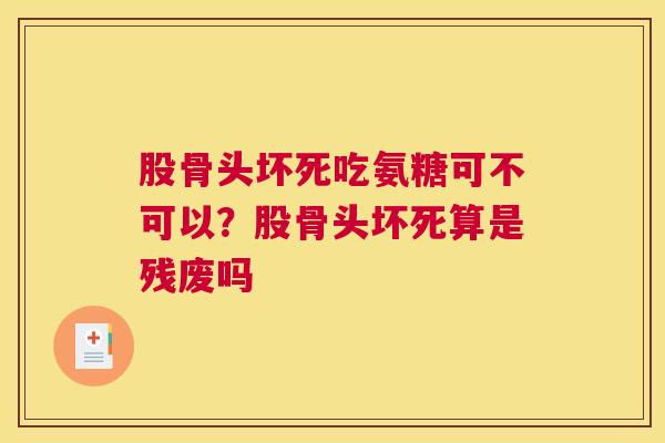 股骨头坏死吃氨糖可不可以？股骨头坏死算是残废吗