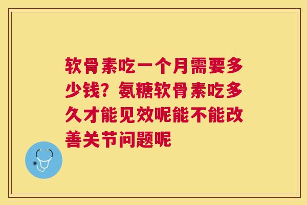 软骨素吃一个月需要多少钱？氨糖软骨素吃多久才能见效呢能不能改善关节问题呢